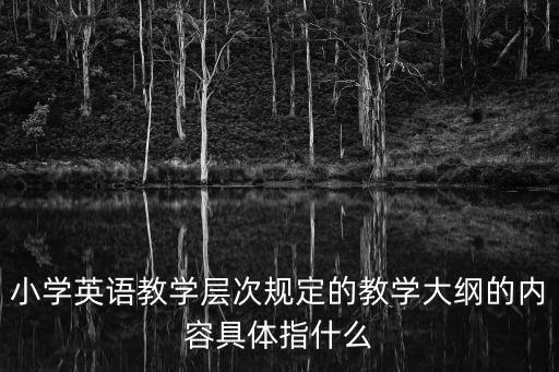 小學(xué)英語教學(xué)層次規(guī)定的教學(xué)大綱的內(nèi)容具體指什么
