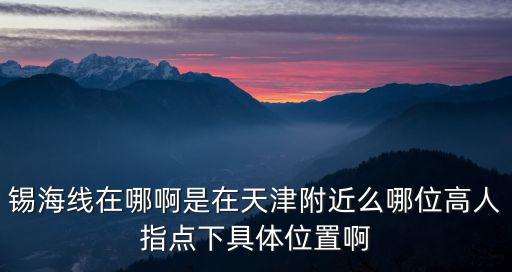 錫海線在哪啊是在天津附近么哪位高人指點(diǎn)下具體位置啊