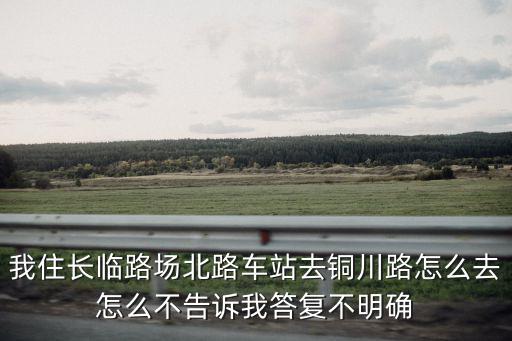 我住長臨路場北路車站去銅川路怎么去怎么不告訴我答復(fù)不明確