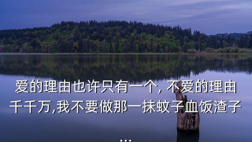 愛的理由也許只有一個, 不愛的理由千千萬,我不要做那一抹蚊子血飯渣子...