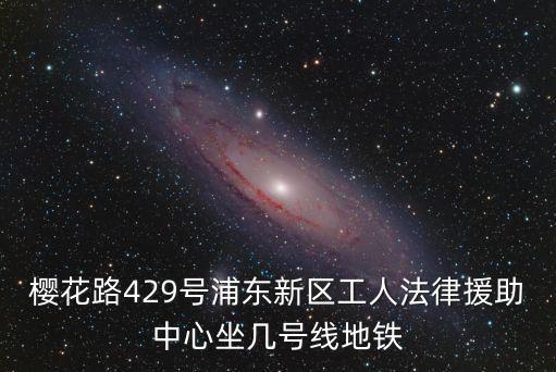 櫻花路429號浦東新區工人法律援助中心坐幾號線地鐵