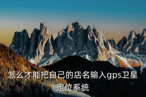怎么才能把自己的店名輸入gps衛(wèi)星定位系統(tǒng)