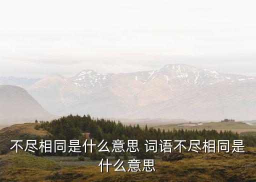 不盡相同是什么意思 詞語不盡相同是什么意思