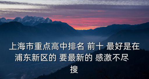 上海市重點(diǎn)高中排名 前十 最好是在浦東新區(qū)的 要最新的 感激不盡  搜