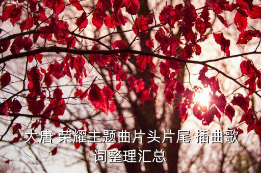  大唐 榮耀主題曲片頭片尾 插曲歌詞整理匯總