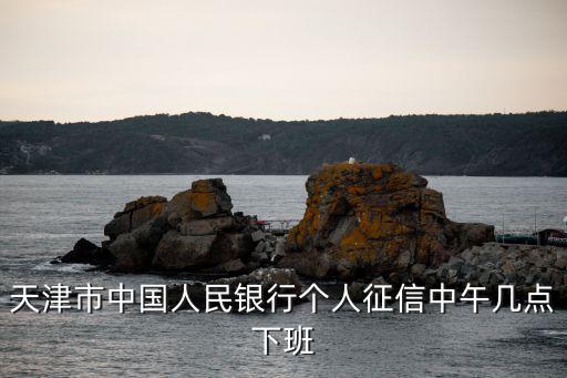 天津市中國人民銀行個人征信中午幾點下班
