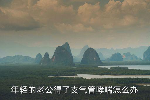 年輕的老公得了支氣管哮喘怎么辦