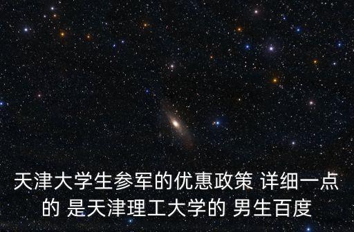 天津大學生參軍的優惠政策 詳細一點的 是天津理工大學的 男生百度