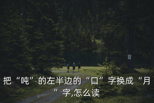把“噸”的左半邊的“口”字換成“月”字,怎么讀