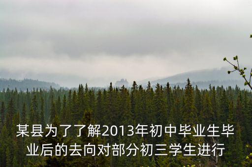 某縣為了了解2013年初中畢業生畢業后的去向對部分初三學生進行