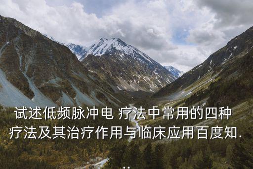 試述低頻脈沖電 療法中常用的四種 療法及其治療作用與臨床應(yīng)用百度知...