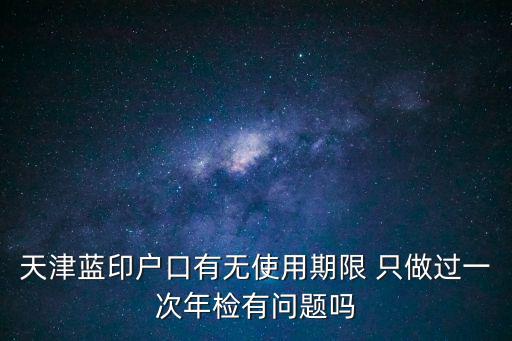 天津藍印戶口有無使用期限 只做過一次年檢有問題嗎