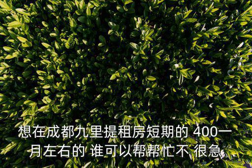 想在成都九里提租房短期的 400一月左右的 誰可以幫幫忙不 很急