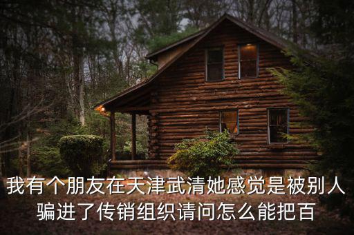 我有個朋友在天津武清她感覺是被別人騙進了傳銷組織請問怎么能把百