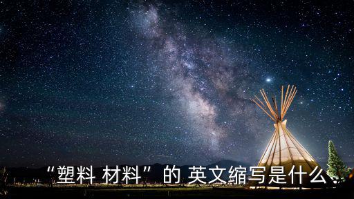 “塑料 材料”的 英文縮寫(xiě)是什么