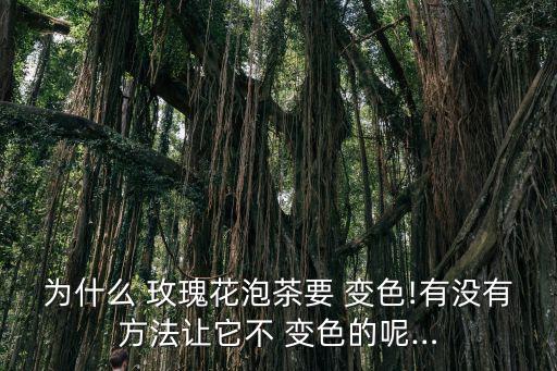 為什么 玫瑰花泡茶要 變色!有沒有方法讓它不 變色的呢…