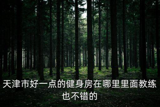 天津市好一點(diǎn)的健身房在哪里里面教練也不錯(cuò)的