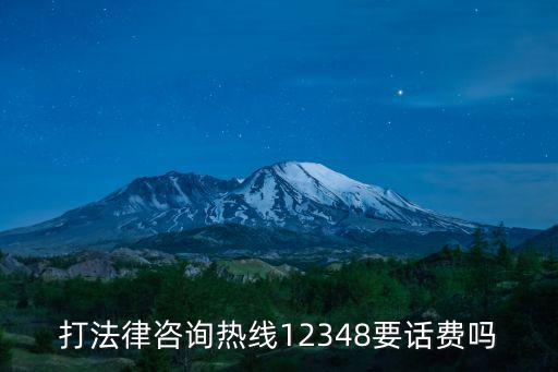 12348法律援助免費嗎，打法律咨詢熱線12348要話費嗎