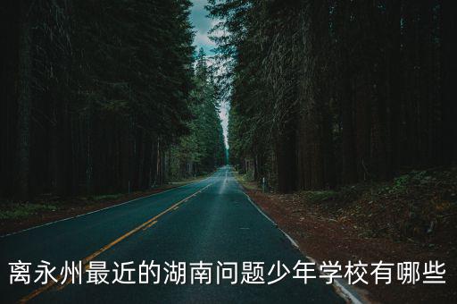 永州冷水灘青少年叛逆學校，離永州最近的湖南問題少年學校有哪些