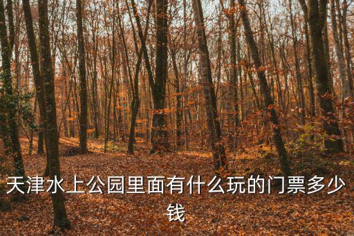 天津水上公園里面有什么玩的門票多少錢