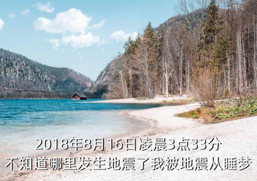 2018年8月16日凌晨3點(diǎn)33分不知道哪里發(fā)生地震了我被地震從睡夢