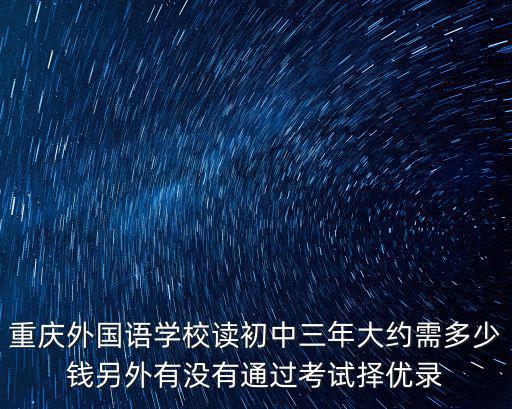 重慶外國語學校讀初中三年大約需多少錢另外有沒有通過考試擇優錄
