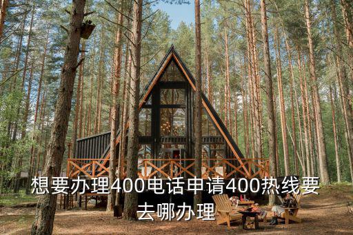 想要辦理400電話申請(qǐng)400熱線要去哪辦理