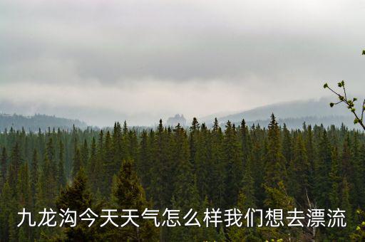 九龍溝今天天氣怎么樣我們想去漂流