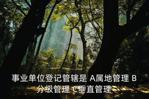 事業單位登記管轄是 A屬地管理 B分級管理 C垂直管理
