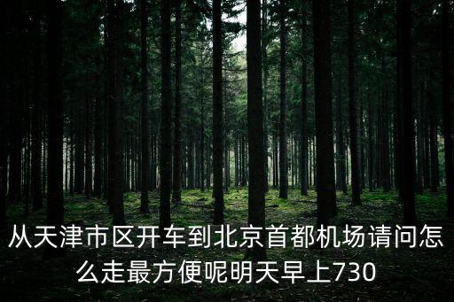 從天津市區(qū)開車到北京首都機場請問怎么走最方便呢明天早上730