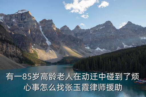有一85歲高齡老人在動遷中碰到了煩心事怎么找張玉霞律師援助