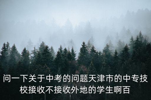 問(wèn)一下關(guān)于中考的問(wèn)題天津市的中專技校接收不接收外地的學(xué)生啊百