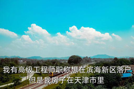 我有高級(jí)工程師職稱想在濱海新區(qū)落戶但是我房子在天津市里