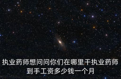 執(zhí)業(yè)藥師想問問你們?cè)谀睦锔蓤?zhí)業(yè)藥師到手工資多少錢一個(gè)月