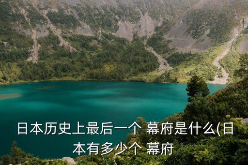 日本歷史上最后一個 幕府是什么(日本有多少個 幕府