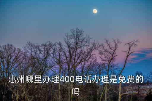 惠州哪里辦理400電話辦理是免費的嗎