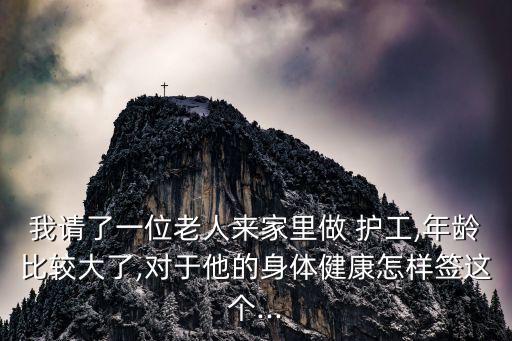 我請了一位老人來家里做 護工,年齡比較大了,對于他的身體健康怎樣簽這個...