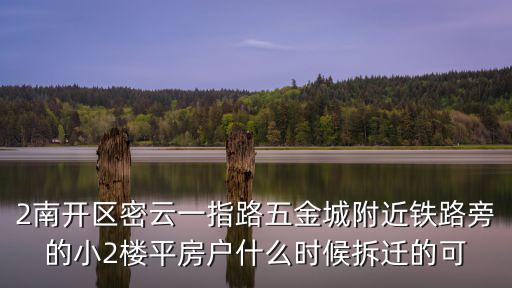 2南開區(qū)密云一指路五金城附近鐵路旁的小2樓平房戶什么時(shí)候拆遷的可