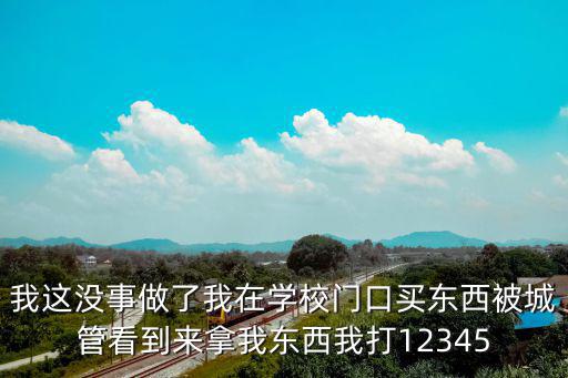 我這沒事做了我在學校門口買東西被城管看到來拿我東西我打12345