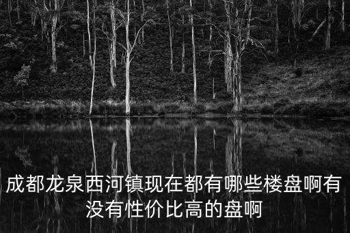 成都龍泉西河鎮現在都有哪些樓盤啊有沒有性價比高的盤啊