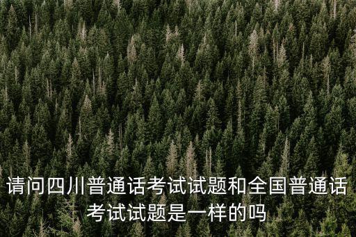 請問四川普通話考試試題和全國普通話考試試題是一樣的嗎