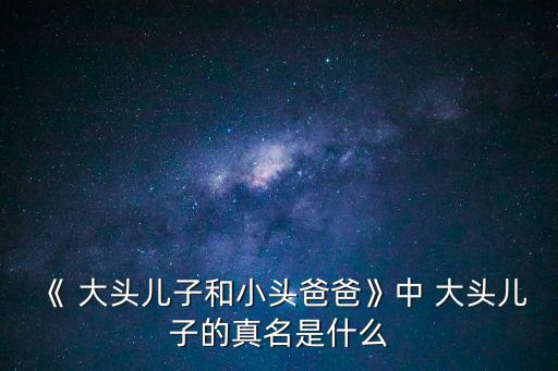 《 大頭兒子和小頭爸爸》中 大頭兒子的真名是什么