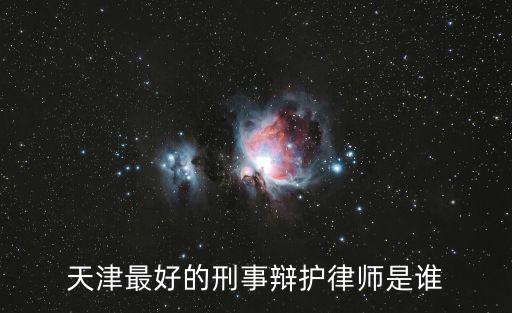 天津最好的刑事辯護(hù)律師是誰(shuí)