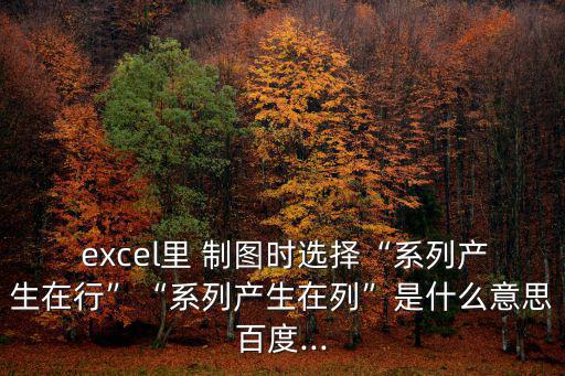  excel里 制圖時(shí)選擇“系列產(chǎn)生在行”“系列產(chǎn)生在列”是什么意思百度...