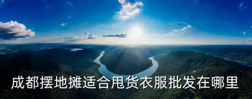 地?cái)傌浄b批發(fā)成都市場(chǎng)，成都擺地?cái)傔m合甩貨衣服批發(fā)在哪里