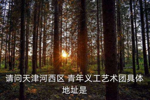 請(qǐng)問天津河西區(qū) 青年義工藝術(shù)團(tuán)具體地址是