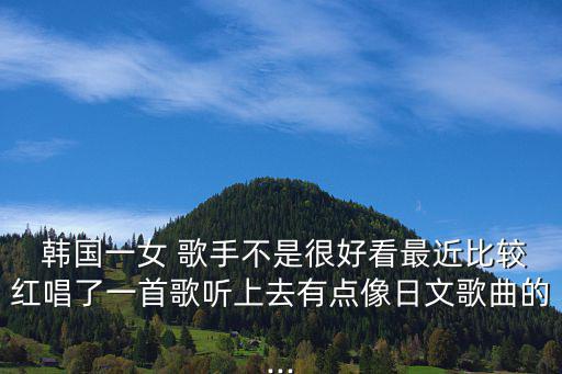  韓國一女 歌手不是很好看最近比較紅唱了一首歌聽上去有點像日文歌曲的...