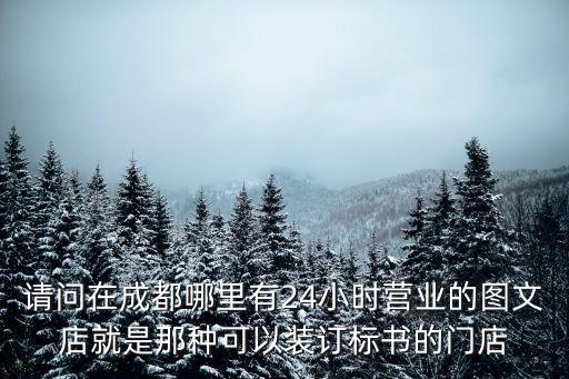 請問在成都哪里有24小時營業的圖文店就是那種可以裝訂標書的門店