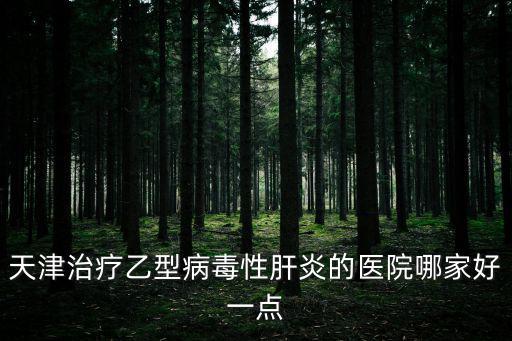 天津治療乙型病毒性肝炎的醫(yī)院哪家好一點(diǎn)