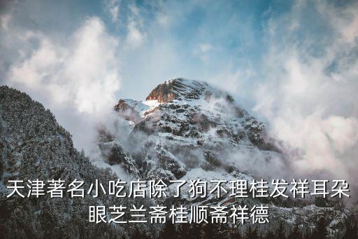 天津市四遠(yuǎn)香食品有限公司怎么樣，天津著名小吃店除了狗不理桂發(fā)祥耳朶眼芝蘭齋桂順齋祥德